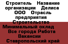 Строитель › Название организации ­ Делиса, ООО › Отрасль предприятия ­ Строительство › Минимальный оклад ­ 1 - Все города Работа » Вакансии   . Ставропольский край,Ессентуки г.